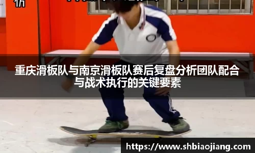 重庆滑板队与南京滑板队赛后复盘分析团队配合与战术执行的关键要素