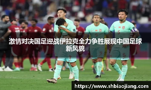 激情对决国足迎战伊拉克全力争胜展现中国足球新风貌