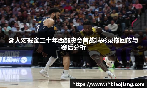 湖人对掘金二十年西部决赛首战精彩录像回放与赛后分析