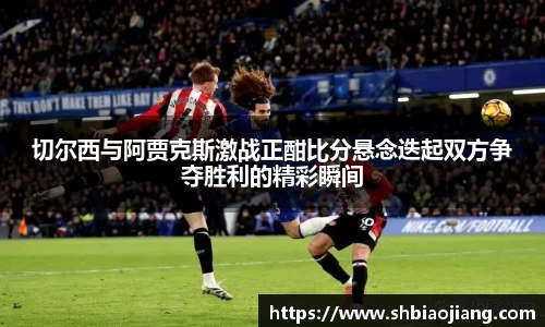 切尔西与阿贾克斯激战正酣比分悬念迭起双方争夺胜利的精彩瞬间