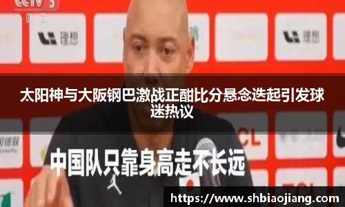 太阳神与大阪钢巴激战正酣比分悬念迭起引发球迷热议